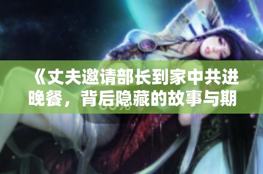 《丈夫邀请部长到家中共进晚餐，背后隐藏的故事与期待》