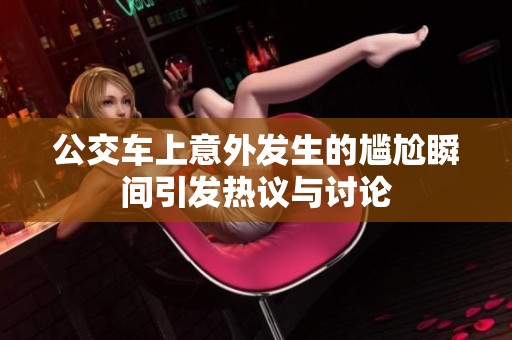 公交车上意外发生的尴尬瞬间引发热议与讨论