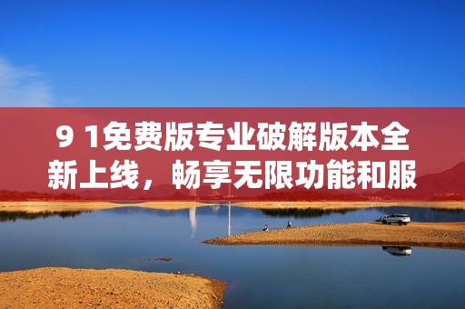 9 1免费版专业破解版本全新上线，畅享无限功能和服务