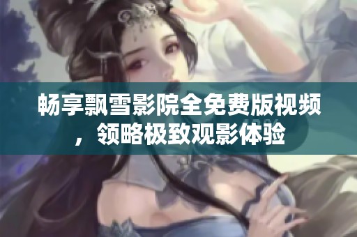 畅享飘雪影院全免费版视频，领略极致观影体验