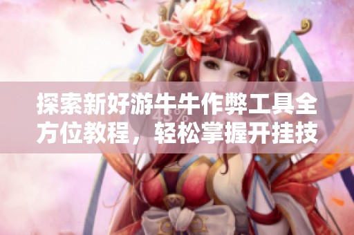 探索新好游牛牛作弊工具全方位教程，轻松掌握开挂技巧与使用方法