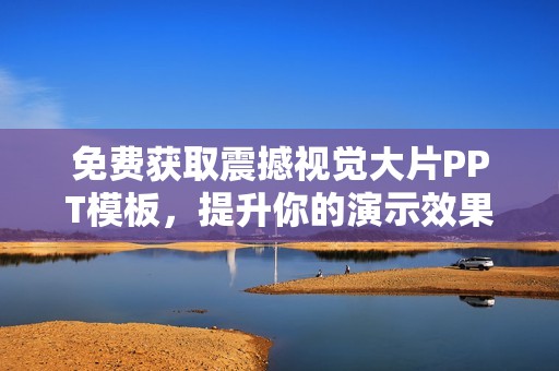 免费获取震撼视觉大片PPT模板，提升你的演示效果