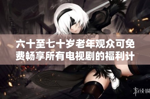 六十至七十岁老年观众可免费畅享所有电视剧的福利计划