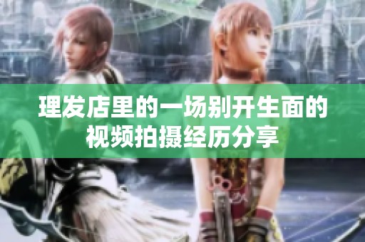 理发店里的一场别开生面的视频拍摄经历分享
