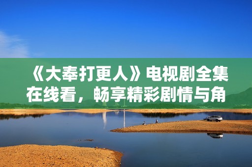 《大奉打更人》电视剧全集在线看，畅享精彩剧情与角色魅力