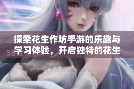 探索花生作坊手游的乐趣与学习体验，开启独特的花生米冒险之旅