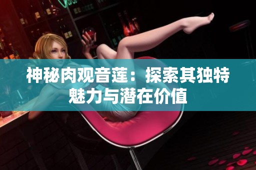 神秘肉观音莲：探索其独特魅力与潜在价值