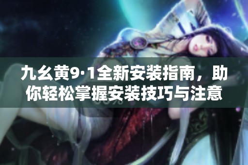 九幺黄9·1全新安装指南，助你轻松掌握安装技巧与注意事项