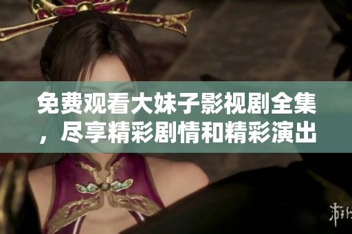 免费观看大妹子影视剧全集，尽享精彩剧情和精彩演出
