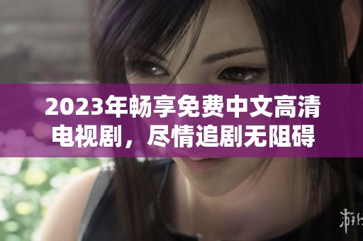 2023年畅享免费中文高清电视剧，尽情追剧无阻碍
