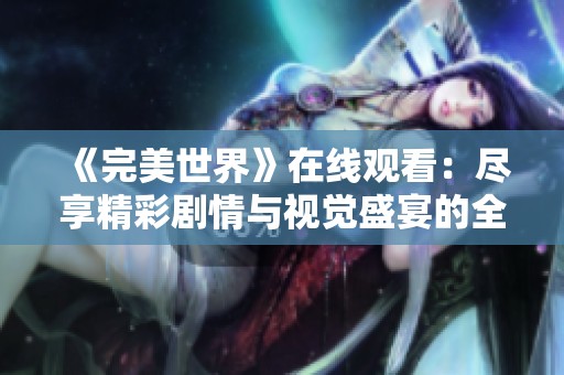 《完美世界》在线观看：尽享精彩剧情与视觉盛宴的全新体验