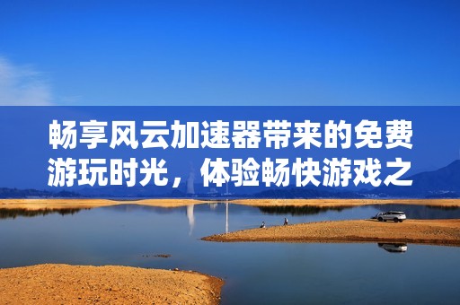 畅享风云加速器带来的免费游玩时光，体验畅快游戏之旅 - 东洲游戏网