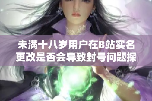 未满十八岁用户在B站实名更改是否会导致封号问题探讨