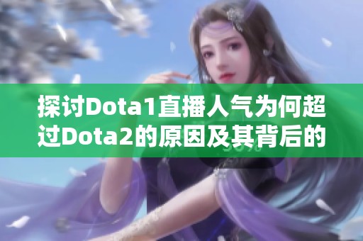 探讨Dota1直播人气为何超过Dota2的原因及其背后的魅力分析