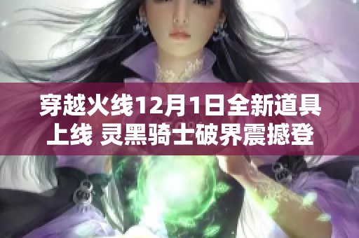 穿越火线12月1日全新道具上线 灵黑骑士破界震撼登场邀请你来体验