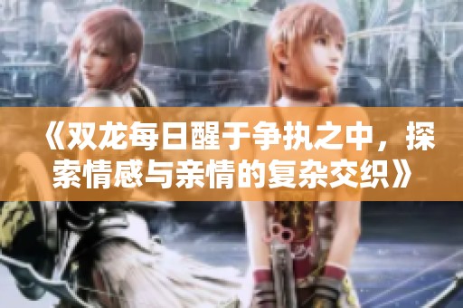 《双龙每日醒于争执之中，探索情感与亲情的复杂交织》