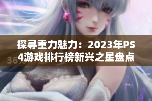 探寻重力魅力：2023年PS4游戏排行榜新兴之星盘点与推荐