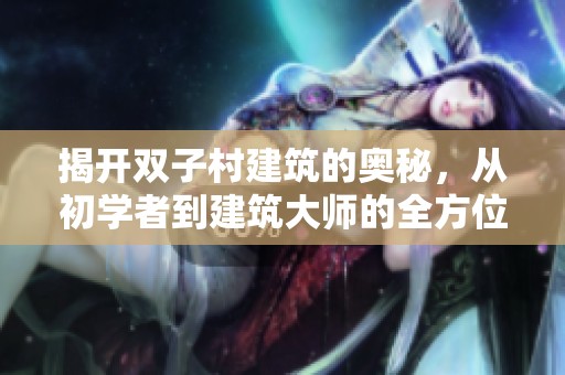 揭开双子村建筑的奥秘，从初学者到建筑大师的全方位攻略指南
