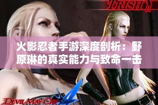 火影忍者手游深度剖析：野原琳的真实能力与致命一击的背后秘密揭秘