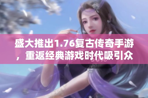 盛大推出1.76复古传奇手游，重返经典游戏时代吸引众多玩家关注