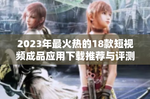 2023年最火热的18款短视频成品应用下载推荐与评测