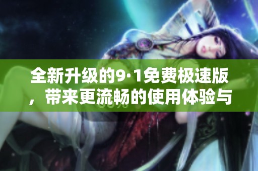 全新升级的9·1免费极速版，带来更流畅的使用体验与精彩内容