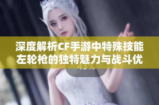 深度解析CF手游中特殊技能左轮枪的独特魅力与战斗优势揭秘