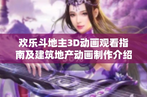 欢乐斗地主3D动画观看指南及建筑地产动画制作介绍,尽享视觉盛宴与创意灵感
