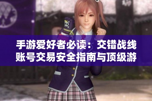 手游爱好者必读:交错战线账号交易安全指南与顶级游戏账号购买秘籍解析