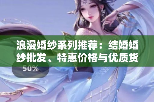 浪漫婚纱系列推荐:结婚婚纱批发、特惠价格与优质货源全解析