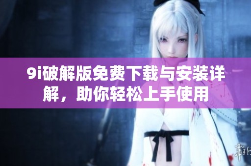 9i破解版免费下载与安装详解，助你轻松上手使用