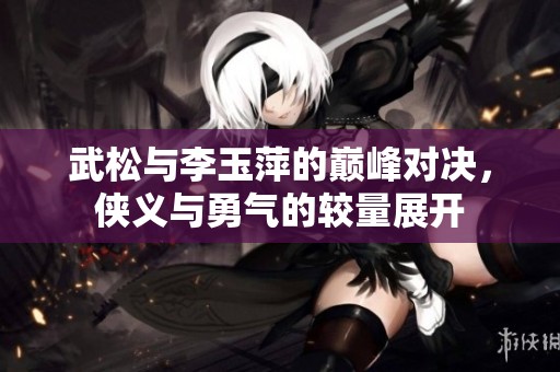 武松与李玉萍的巅峰对决，侠义与勇气的较量展开