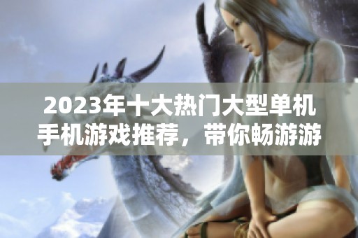 2023年十大热门大型单机手机游戏推荐，带你畅游游戏世界的前十名作品