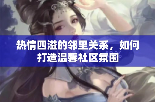 热情四溢的邻里关系，如何打造温馨社区氛围