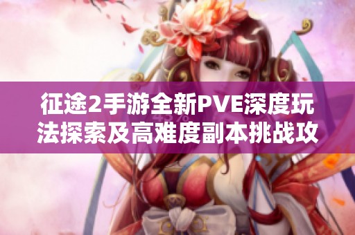 征途2手游全新PVE深度玩法探索及高难度副本挑战攻略详解