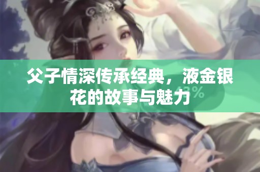 父子情深传承经典，液金银花的故事与魅力