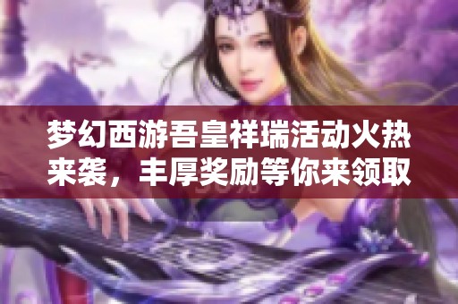 梦幻西游吾皇祥瑞活动火热来袭，丰厚奖励等你来领取，精彩不容错过！