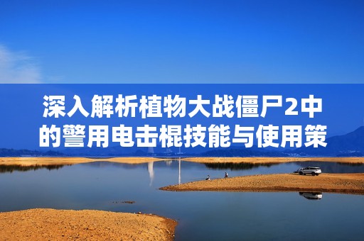 深入解析植物大战僵尸2中的警用电击棍技能与使用策略介绍