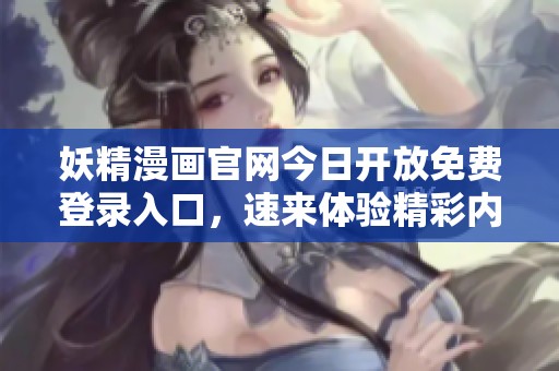 妖精漫画官网今日开放免费登录入口，速来体验精彩内容