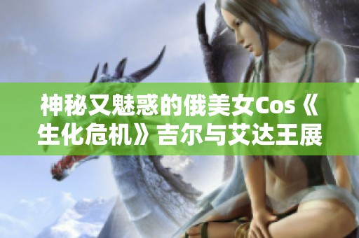 神秘又魅惑的俄美女Cos《生化危机》吉尔与艾达王展现风采之美