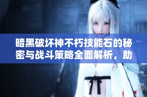 暗黑破坏神不朽技能石的秘密与战斗策略全面解析，助你在游戏中立于不败之地