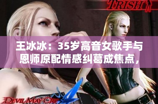 王冰冰：35岁高音女歌手与恩师原配情感纠葛成焦点，复合后美丽师娘引发热议