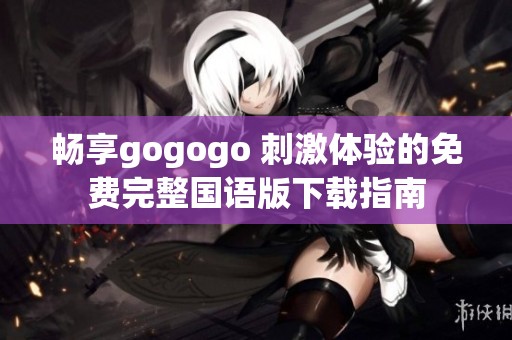 畅享gogogo 刺激体验的免费完整国语版下载指南