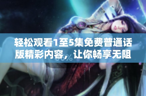 轻松观看1至5集免费普通话版精彩内容，让你畅享无阻