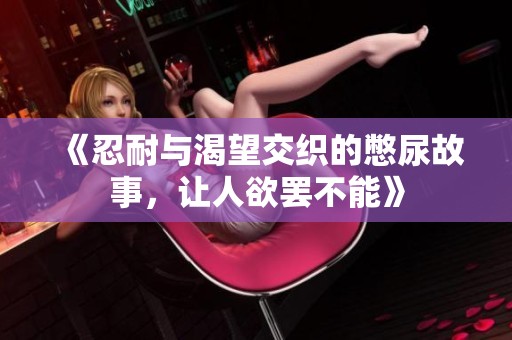 《忍耐与渴望交织的憋尿故事，让人欲罢不能》
