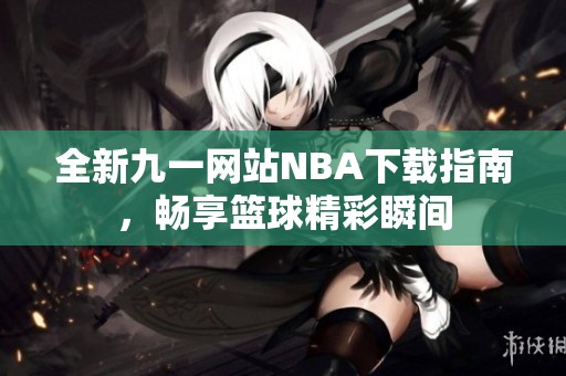 全新九一网站NBA下载指南，畅享篮球精彩瞬间