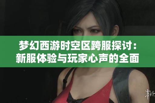 梦幻西游时空区跨服探讨：新服体验与玩家心声的全面解析与分享