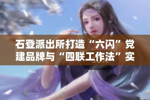 石登派出所打造“六闪”党建品牌与“四联工作法”实现高质量服务与社区结合