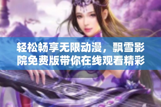 轻松畅享无限动漫，飘雪影院免费版带你在线观看精彩视频