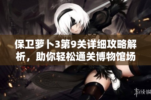 保卫萝卜3第9关详细攻略解析，助你轻松通关博物馆场景技巧分享